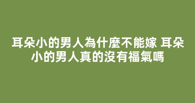 耳朵小的男人為什麼不能嫁 耳朵小的男人真的沒有福氣嗎